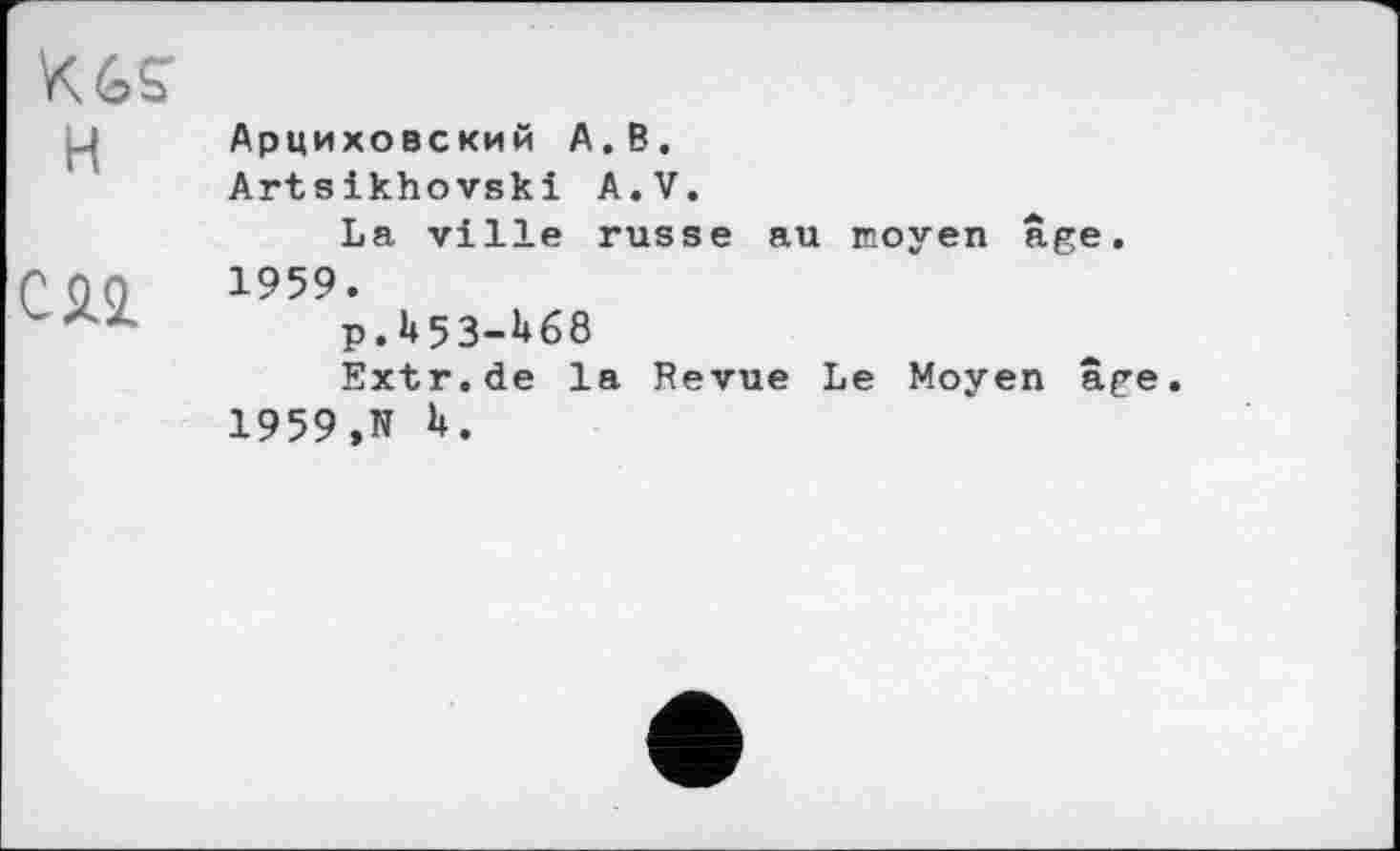 ﻿К (iS H	Арциховский А.В. Artsikhovski A.V. La ville russe au moyen âge.
си	1959. p.l»53-l»68 Extr.de la Revue Le Moyen âge 1959,N H.